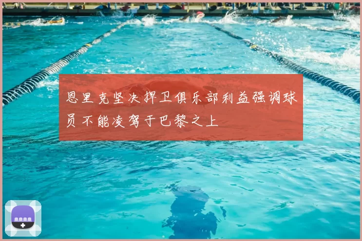 恩里克坚决捍卫俱乐部利益强调球员不能凌驾于巴黎之上