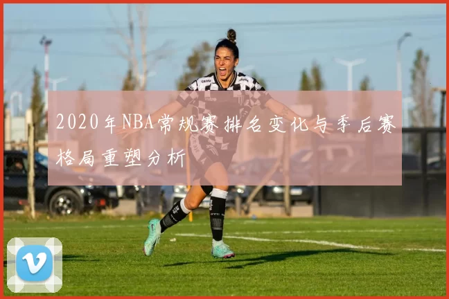 2020年NBA常规赛排名变化与季后赛格局重塑分析