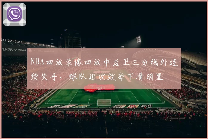 NBA回放录像回放中后卫三分线外连续失手,球队进攻效率下滑明显