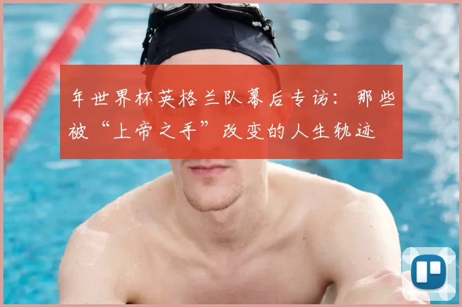 年世界杯英格兰队幕后专访:那些被“上帝之手”改变的人生轨迹