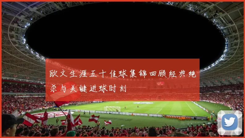 欧文生涯五十佳球集锦回顾经典绝杀与关键进球时刻