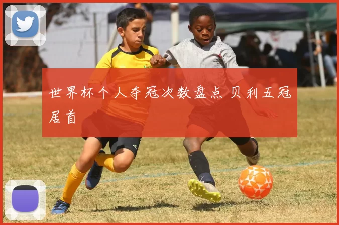 世界杯个人夺冠次数盘点 贝利五冠居首