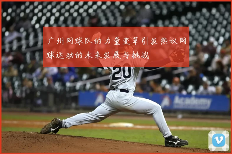 广州网球队的力量变革引发热议网球运动的未来发展与挑战