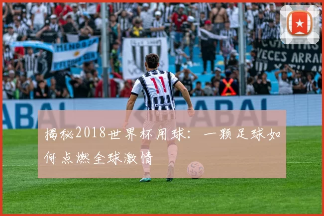 揭秘2018世界杯用球：一颗足球如何点燃全球激情