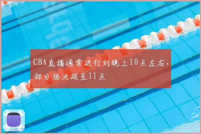 CBA直播通常进行到晚上10点左右,部分场次延至11点