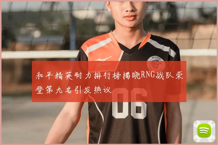 和平精英耐力排行榜揭晓RNG战队荣登第九名引发热议