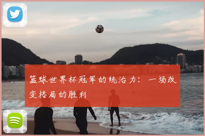 篮球世界杯冠军的统治力:一场改变格局的胜利