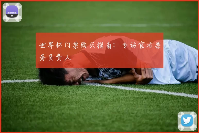 世界杯门票购买指南：专访官方票务负责人
