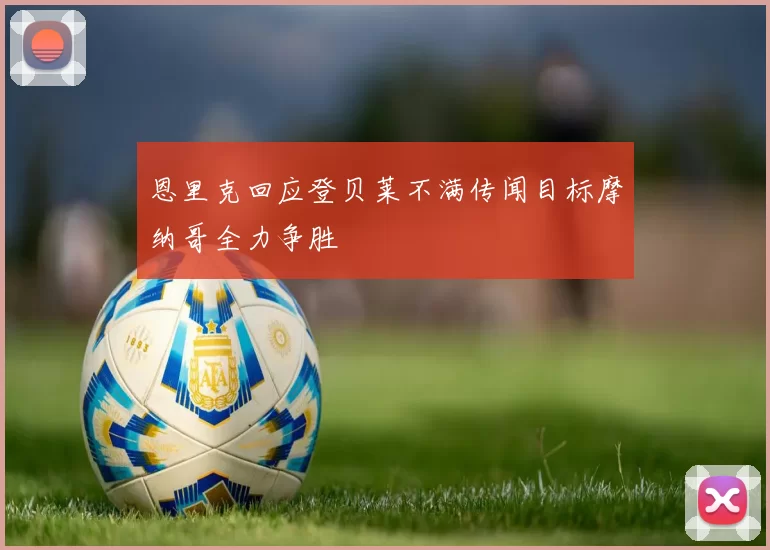 恩里克回应登贝莱不满传闻目标摩纳哥全力争胜
