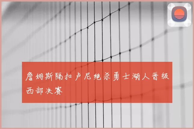 詹姆斯隔扣卢尼绝杀勇士湖人晋级西部决赛