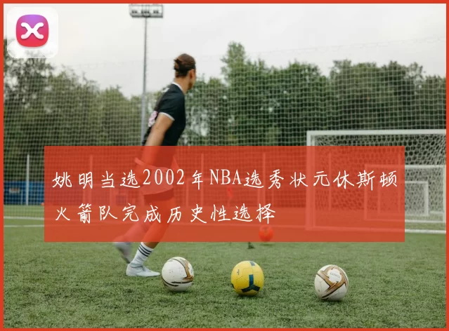 姚明当选2002年NBA选秀状元休斯顿火箭队完成历史性选择