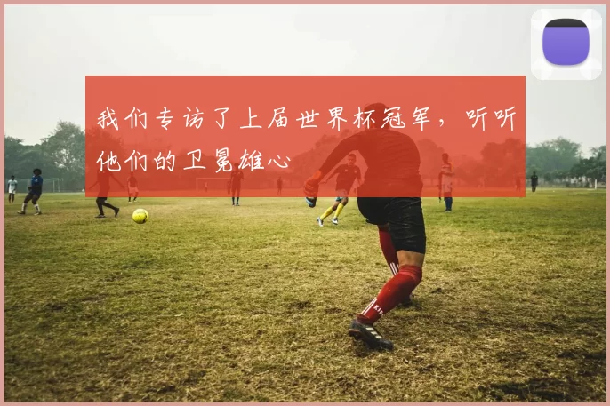我们专访了上届世界杯冠军,听听他们的卫冕雄心