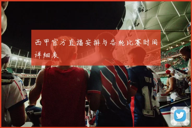 西甲官方直播安排与各轮比赛时间详细表